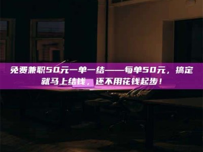 甘肃免费兼职50元一单一结——每单50元，搞定就马上结钱，还不用花钱起步！