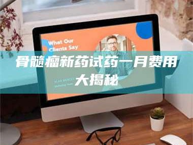 甘肃骨髓瘤新药试药一月费用大揭秘