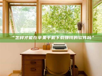 甘肃“怎样才能在苹果手机下载赚钱的软件吗”