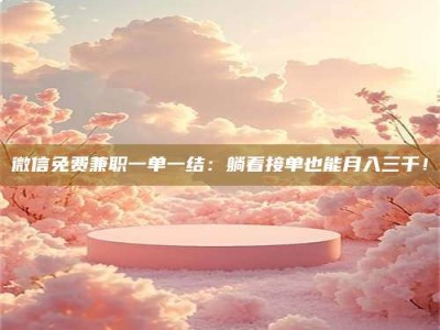 甘肃微信免费兼职一单一结：躺着接单也能月入三千！