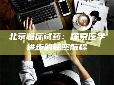 甘肃北京临床试药：探索医学进步的秘密航程