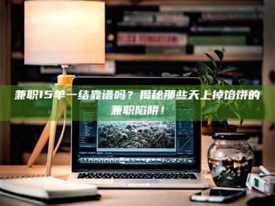 甘肃兼职15单一结靠谱吗？揭秘那些天上掉馅饼的兼职陷阱！