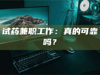 甘肃试药兼职工作：真的可靠吗？