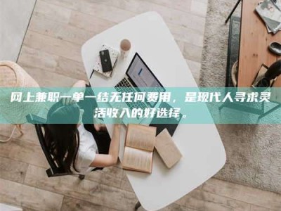 甘肃网上兼职一单一结无任何费用，是现代人寻求灵活收入的好选择。