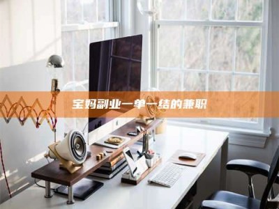 甘肃宝妈副业一单一结的兼职