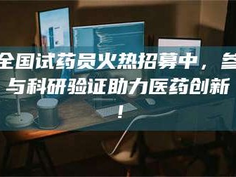 甘肃全国试药员火热招募中，参与科研验证助力医药创新！