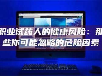 甘肃职业试药人的健康风险：那些你可能忽略的危险因素