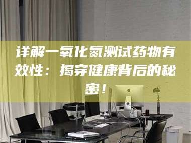 甘肃详解一氧化氮测试药物有效性：揭穿健康背后的秘密！