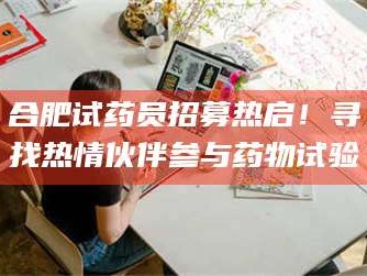 甘肃合肥试药员招募热启！寻找热情伙伴参与药物试验