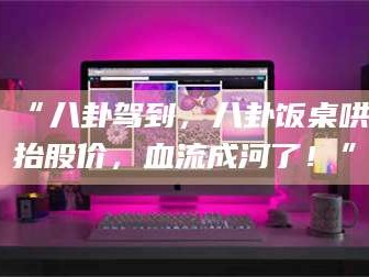 甘肃“八卦驾到，八卦饭桌哄抬股价，血流成河了！”