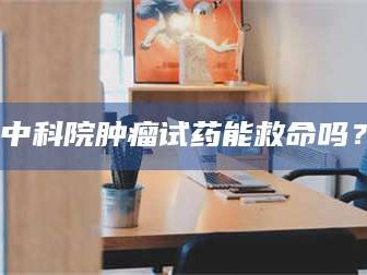 甘肃中科院肿瘤试药能救命吗？