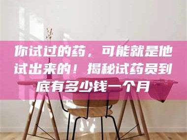 甘肃你试过的药，可能就是他试出来的！揭秘试药员到底有多少钱一个月