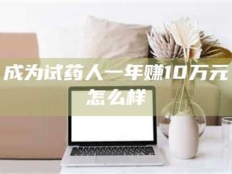 甘肃成为试药人一年赚10万元怎么样
