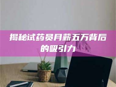 甘肃揭秘试药员月薪五万背后的吸引力
