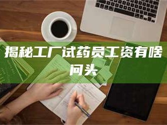 甘肃揭秘工厂试药员工资有啥问头