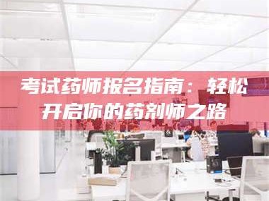 甘肃考试药师报名指南：轻松开启你的药剂师之路