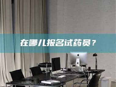 甘肃在哪儿报名试药员？