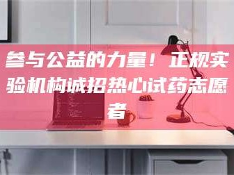 甘肃参与公益的力量！正规实验机构诚招热心试药志愿者