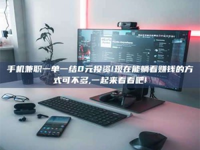 甘肃手机兼职一单一结0元投资!现在能躺着赚钱的方式可不多,一起来看看吧!