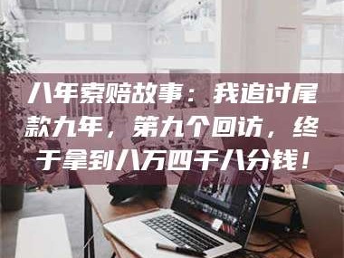 甘肃八年索赔故事：我追讨尾款九年，第九个回访，终于拿到八万四千八分钱！