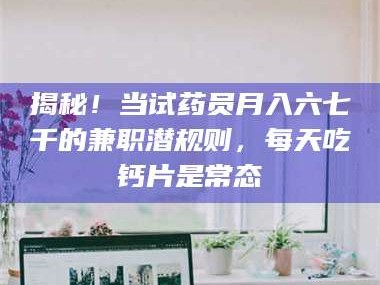 甘肃揭秘！当试药员月入六七千的兼职潜规则，每天吃钙片是常态