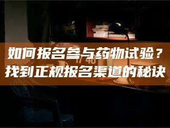 甘肃如何报名参与药物试验？找到正规报名渠道的秘诀