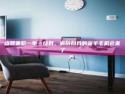 甘肃点赞兼职一单一结群，解放自我的薅羊毛机会来了