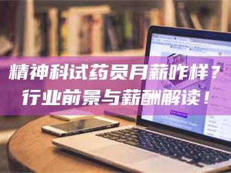 甘肃精神科试药员月薪咋样？行业前景与薪酬解读！