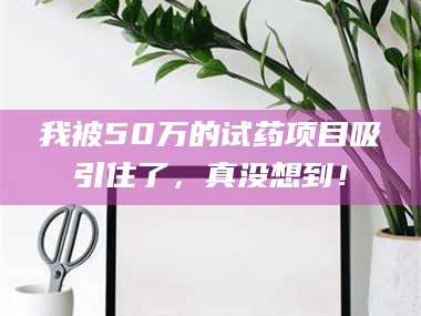 甘肃我被50万的试药项目吸引住了，真没想到！