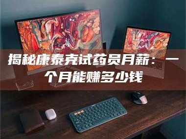 甘肃揭秘康泰克试药员月薪：一个月能赚多少钱