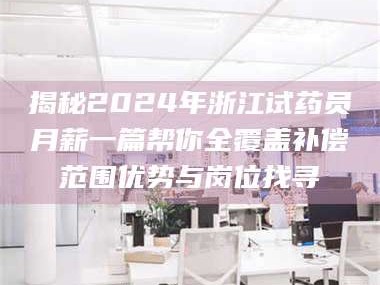 甘肃揭秘2024年浙江试药员月薪一篇帮你全覆盖补偿范围优势与岗位找寻