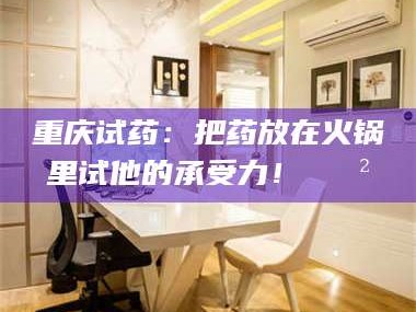 甘肃重庆试药：把药放在火锅里试他的承受力！🍲