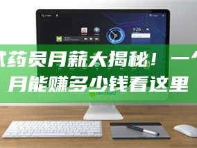 甘肃试药员月薪大揭秘！一个月能赚多少钱看这里