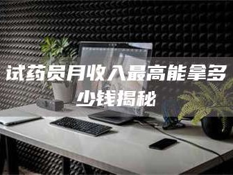 甘肃试药员月收入最高能拿多少钱揭秘