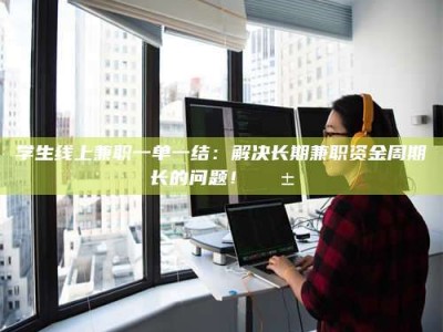 甘肃学生线上兼职一单一结：解决长期兼职资金周期长的问题！📱