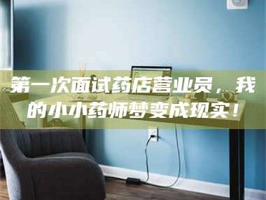 甘肃第一次面试药店营业员，我的小小药师梦变成现实！