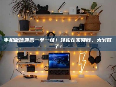 甘肃手机微信兼职一单一结！轻松在家赚钱，太划算了！
