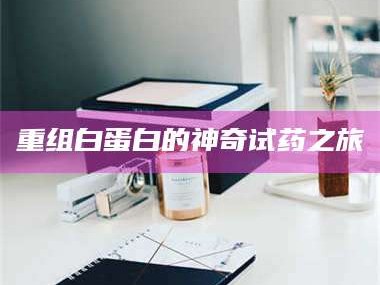 甘肃重组白蛋白的神奇试药之旅