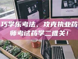 甘肃巧学乐考法，攻克执业药师考试药学二难关！