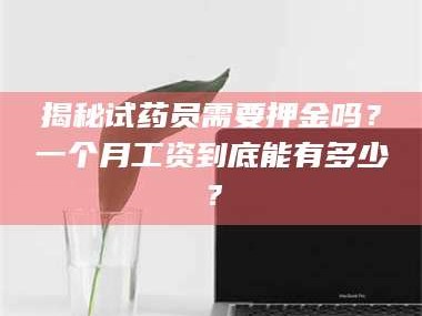 甘肃揭秘试药员需要押金吗？一个月工资到底能有多少？