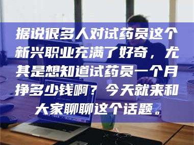 甘肃据说很多人对试药员这个新兴职业充满了好奇，尤其是想知道试药员一个月挣多少钱啊？今天就来和大家聊聊这个话题。