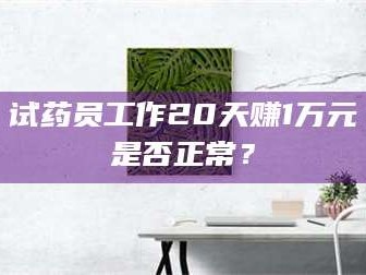 甘肃试药员工作20天赚1万元是否正常？