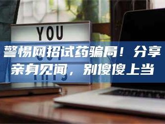 甘肃警惕网招试药骗局！分享亲身见闻，别傻傻上当