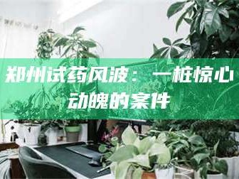 甘肃郑州试药风波：一桩惊心动魄的案件