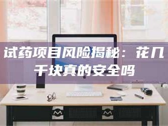 甘肃试药项目风险揭秘：花几千块真的安全吗