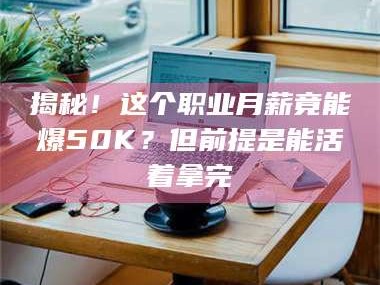 甘肃揭秘！这个职业月薪竟能爆50K？但前提是能活着拿完