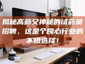 甘肃揭秘高薪又神秘的试药员招聘，这是个良心行业的不错选择！