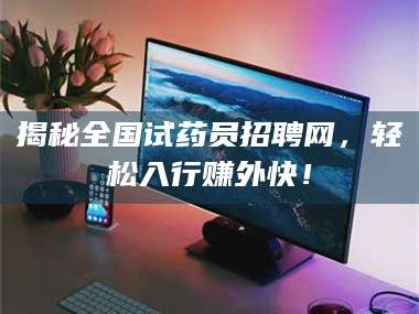 甘肃揭秘全国试药员招聘网，轻松入行赚外快！