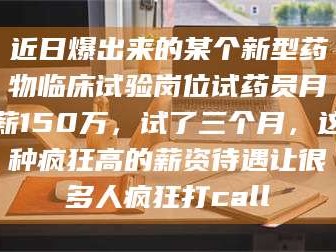 甘肃近日爆出来的某个新型药物临床试验岗位试药员月薪150万，试了三个月，这种疯狂高的薪资待遇让很多人疯狂打call
