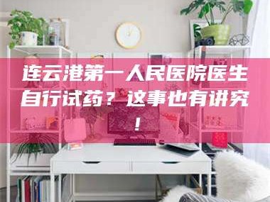 甘肃连云港第一人民医院医生自行试药？这事也有讲究！